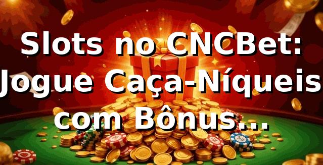 Slots no CNCBet: Jogue Caça-Níqueis com Bônus Imperdíveis